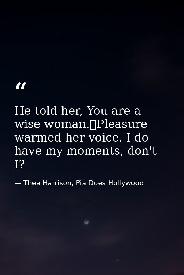 He told her, You are a wise woman.	Pleasure warmed her voice. I do have my moments, don't I? — Thea Harrison, Pia Does Hollywood