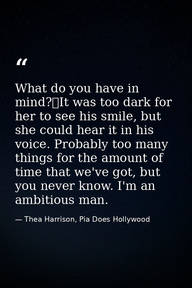 What do you have in mind?	It was too dark for her to see his smile, but she could hear it in his voice. Probably too man — Thea Harrison, Pia Does Hollywood