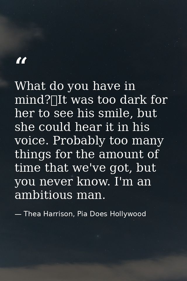 What do you have in mind?	It was too dark for her to see his smile, but she could hear it in his voice. Probably too man — Thea Harrison, Pia Does Hollywood