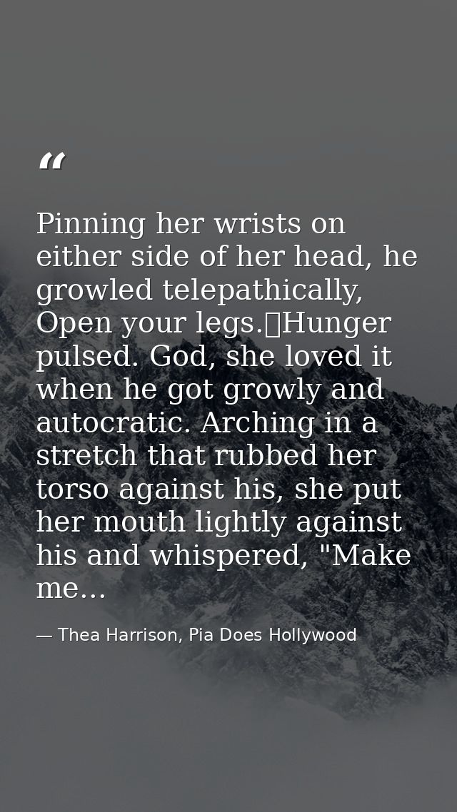 Pinning her wrists on either side of her head, he growled telepathically, Open your legs.	Hunger pulsed. God, she loved  — Thea Harrison, Pia Does Hollywood