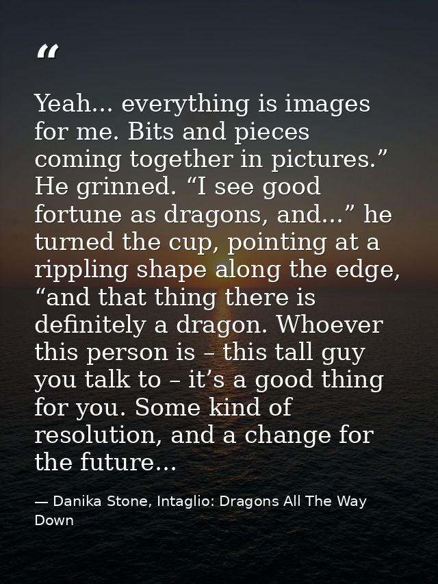 Yeah... everything is images for me. Bits and pieces coming together in pictures.” He grinned. “I see good fortune as dr — Danika Stone, Intaglio: Dragons All The Way Down
