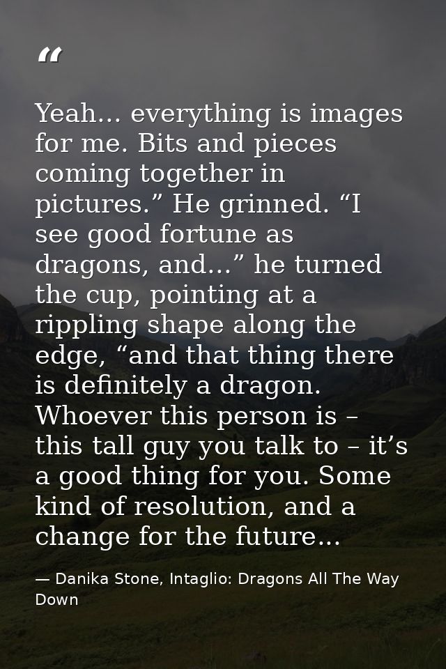 Yeah... everything is images for me. Bits and pieces coming together in pictures.” He grinned. “I see good fortune as dr — Danika Stone, Intaglio: Dragons All The Way Down