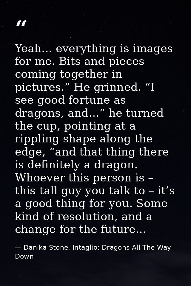 Yeah... everything is images for me. Bits and pieces coming together in pictures.” He grinned. “I see good fortune as dr — Danika Stone, Intaglio: Dragons All The Way Down