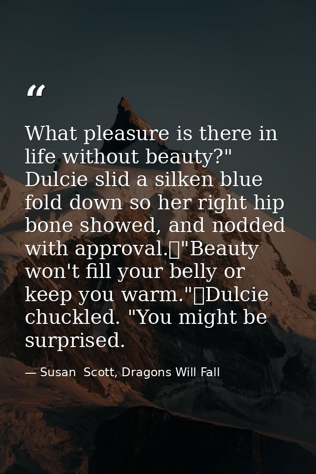 What pleasure is there in life without beauty?" Dulcie slid a silken blue fold down so her right hip bone showed, and no — Susan  Scott, Dragons Will Fall