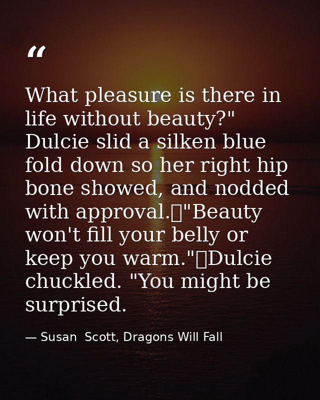 What pleasure is there in life without beauty?" Dulcie slid a silken blue fold down so her right hip bone showed, and no — Susan  Scott, Dragons Will Fall