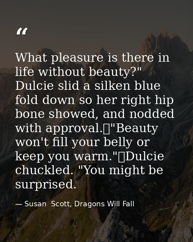 What pleasure is there in life without beauty?" Dulcie slid a silken blue fold down so her right hip bone showed, and no — Susan  Scott, Dragons Will Fall