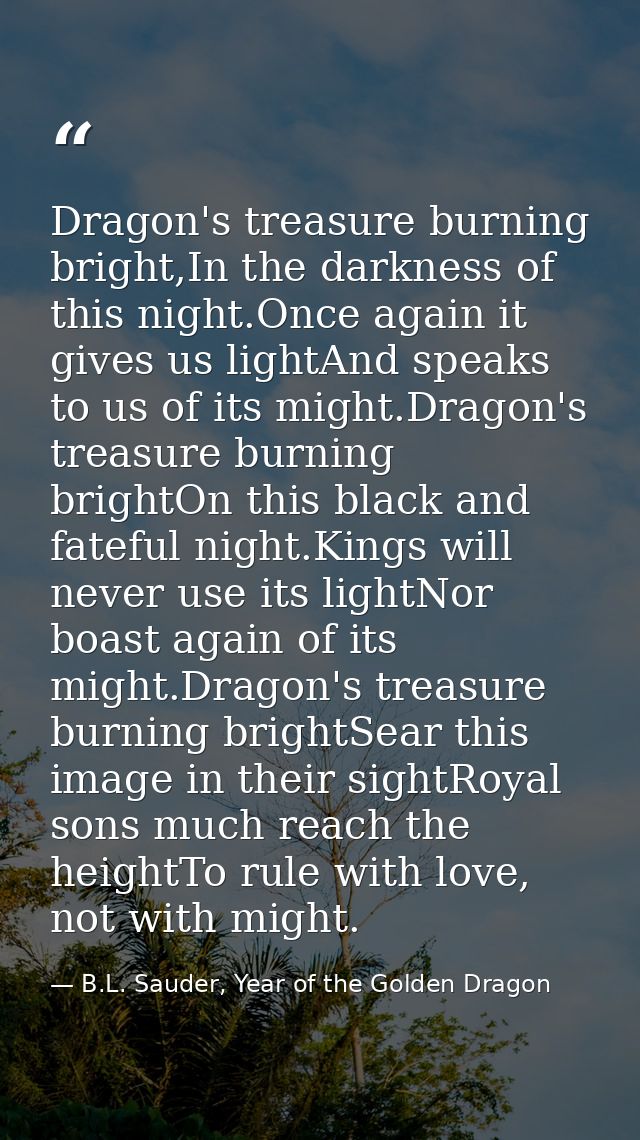 Dragon's treasure burning bright,In the darkness of this night.Once again it gives us lightAnd speaks to us of its might — B.L. Sauder, Year of the Golden Dragon