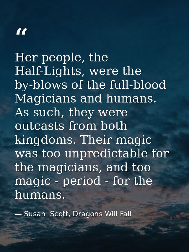 Her people, the Half-Lights, were the by-blows of the full-blood Magicians and humans. As such, they were outcasts from  — Susan  Scott, Dragons Will Fall