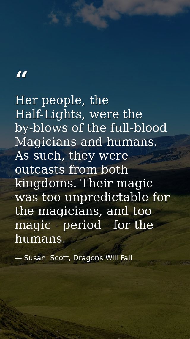Her people, the Half-Lights, were the by-blows of the full-blood Magicians and humans. As such, they were outcasts from  — Susan  Scott, Dragons Will Fall