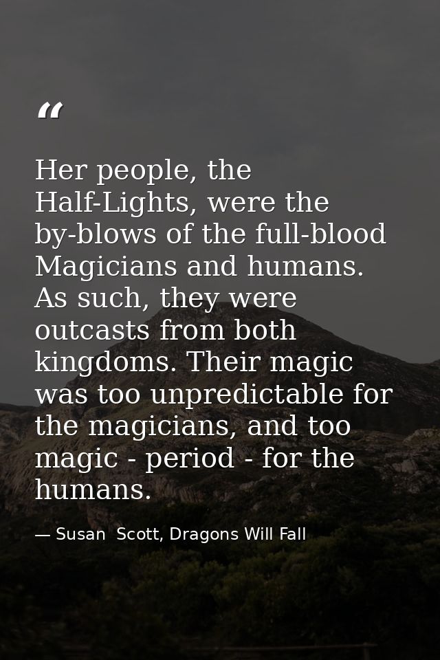 Her people, the Half-Lights, were the by-blows of the full-blood Magicians and humans. As such, they were outcasts from  — Susan  Scott, Dragons Will Fall
