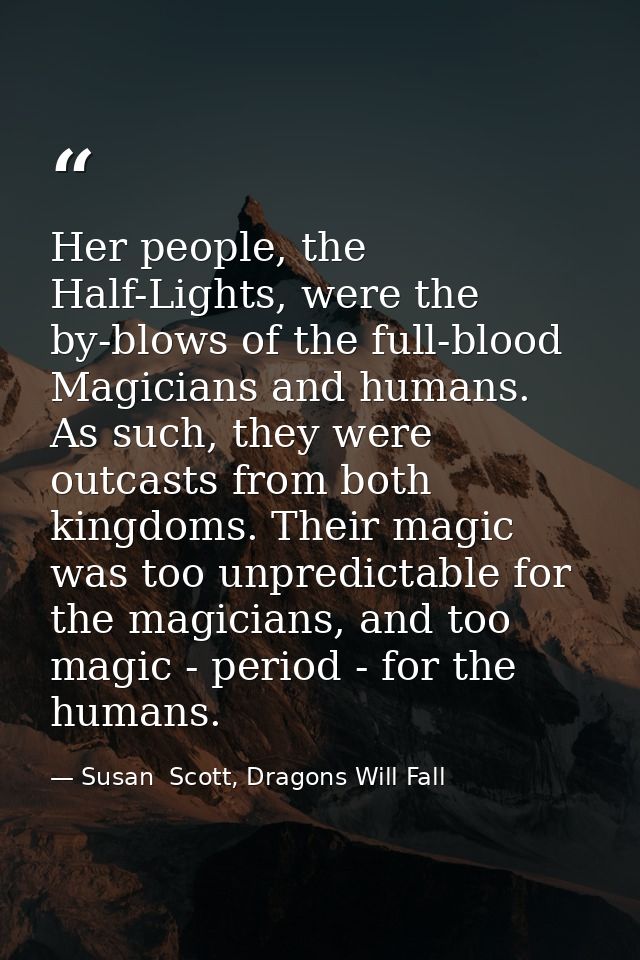 Her people, the Half-Lights, were the by-blows of the full-blood Magicians and humans. As such, they were outcasts from  — Susan  Scott, Dragons Will Fall