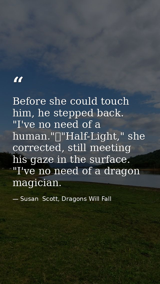 Before she could touch him, he stepped back. "I've no need of a human."	"Half-Light," she corrected, still meeting his g — Susan  Scott, Dragons Will Fall