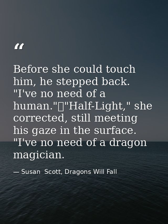 Before she could touch him, he stepped back. "I've no need of a human."	"Half-Light," she corrected, still meeting his g — Susan  Scott, Dragons Will Fall