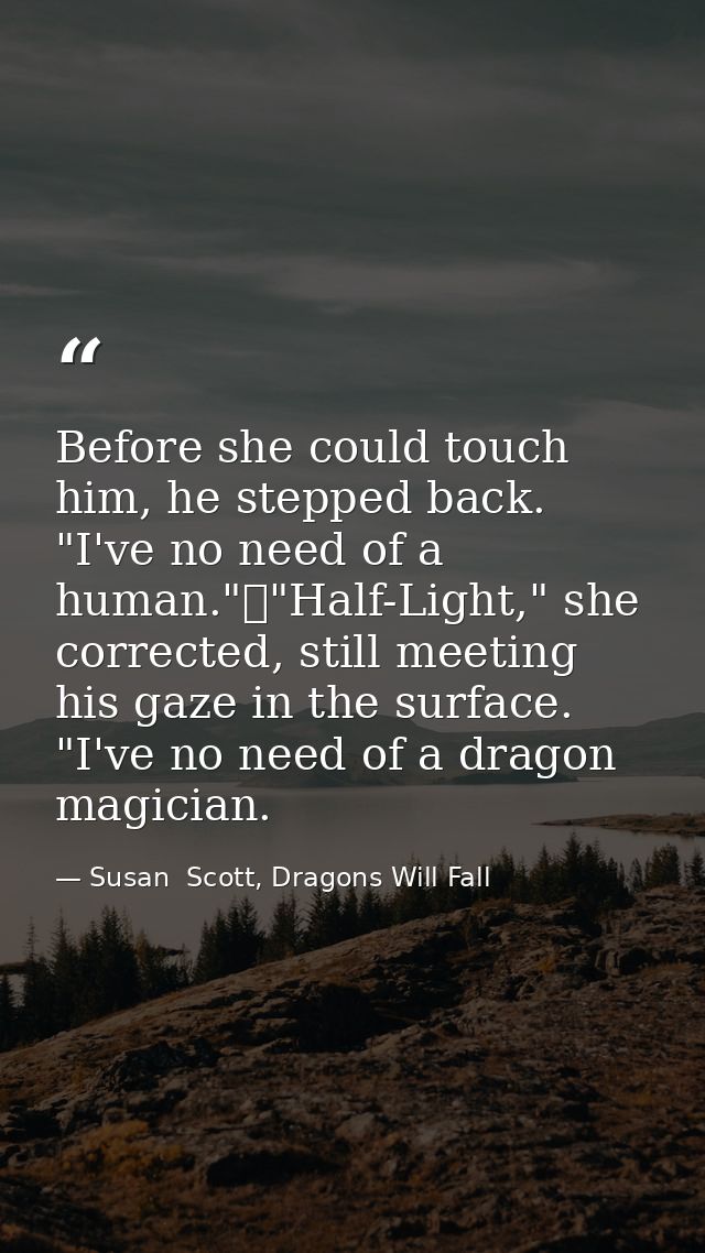 Before she could touch him, he stepped back. "I've no need of a human."	"Half-Light," she corrected, still meeting his g — Susan  Scott, Dragons Will Fall