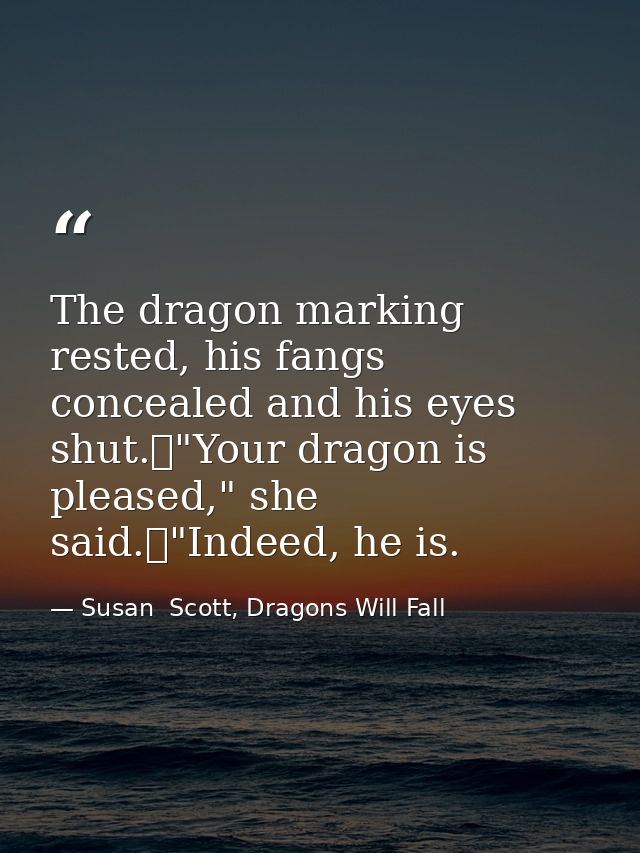 The dragon marking rested, his fangs concealed and his eyes shut.	"Your dragon is pleased," she said.	"Indeed, he is. — Susan  Scott, Dragons Will Fall