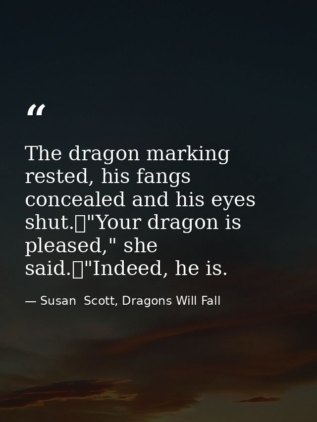 The dragon marking rested, his fangs concealed and his eyes shut.	"Your dragon is pleased," she said.	"Indeed, he is. — Susan  Scott, Dragons Will Fall