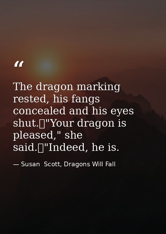 The dragon marking rested, his fangs concealed and his eyes shut.	"Your dragon is pleased," she said.	"Indeed, he is. — Susan  Scott, Dragons Will Fall