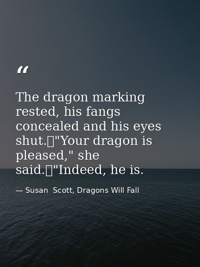 The dragon marking rested, his fangs concealed and his eyes shut.	"Your dragon is pleased," she said.	"Indeed, he is. — Susan  Scott, Dragons Will Fall
