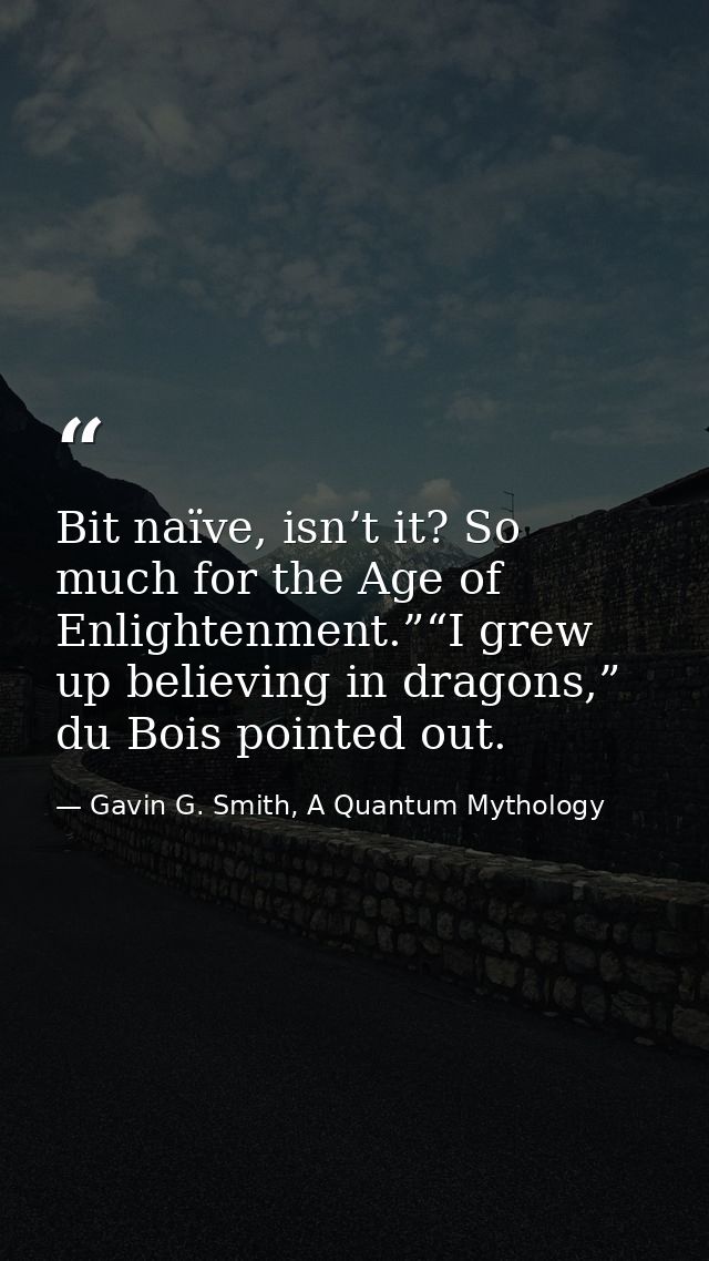 Bit naïve, isn’t it? So much for the Age of Enlightenment.”“I grew up believing in dragons,” du Bois pointed out. — Gavin G. Smith, A Quantum Mythology