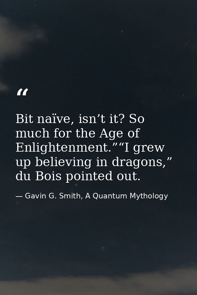 Bit naïve, isn’t it? So much for the Age of Enlightenment.”“I grew up believing in dragons,” du Bois pointed out. — Gavin G. Smith, A Quantum Mythology