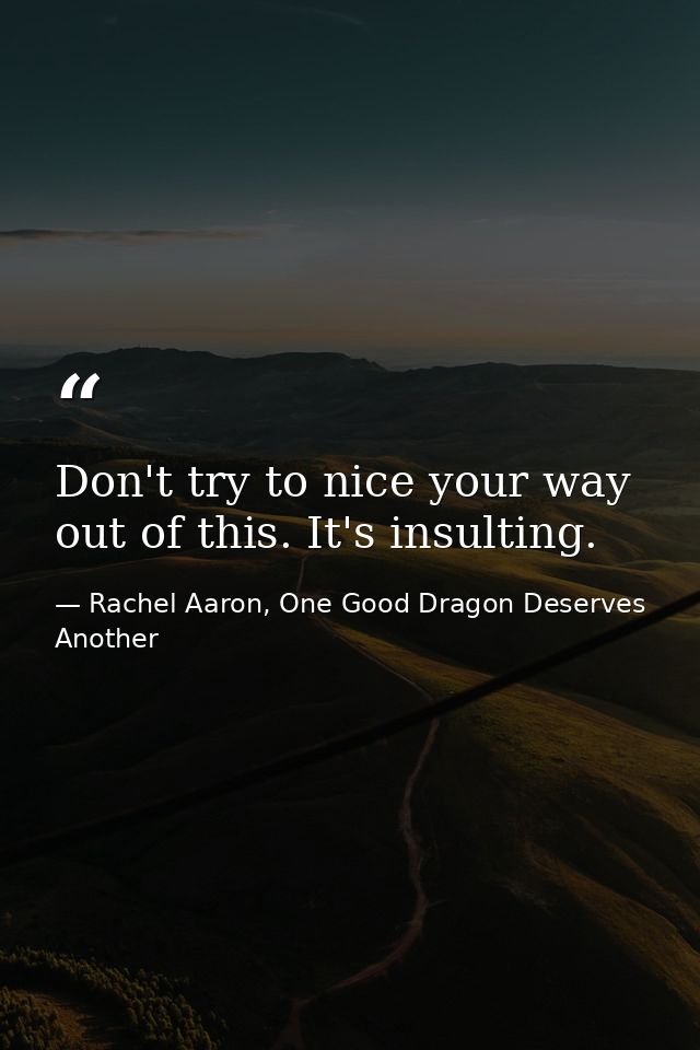 Don't try to nice your way out of this. It's insulting. — Rachel Aaron, One Good Dragon Deserves Another