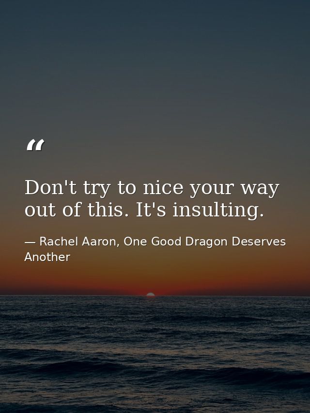 Don't try to nice your way out of this. It's insulting. — Rachel Aaron, One Good Dragon Deserves Another