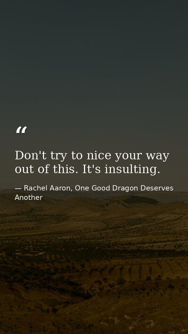 Don't try to nice your way out of this. It's insulting. — Rachel Aaron, One Good Dragon Deserves Another