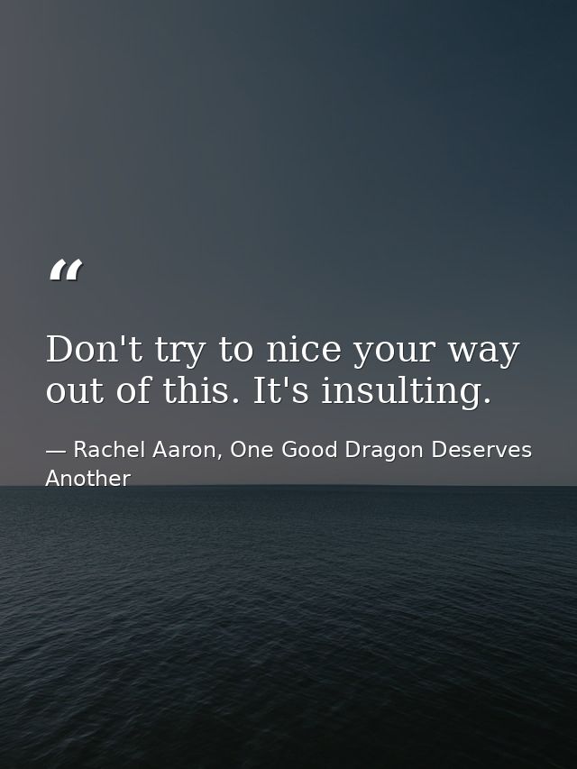 Don't try to nice your way out of this. It's insulting. — Rachel Aaron, One Good Dragon Deserves Another