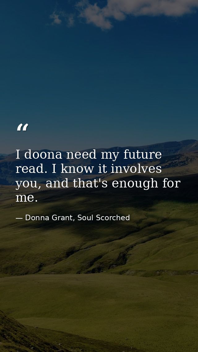 I doona need my future read. I know it involves you, and that's enough for me. — Donna Grant, Soul Scorched