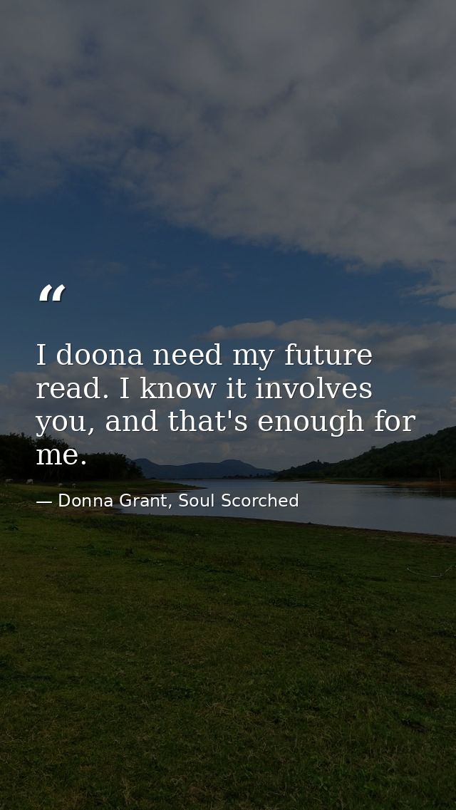 I doona need my future read. I know it involves you, and that's enough for me. — Donna Grant, Soul Scorched