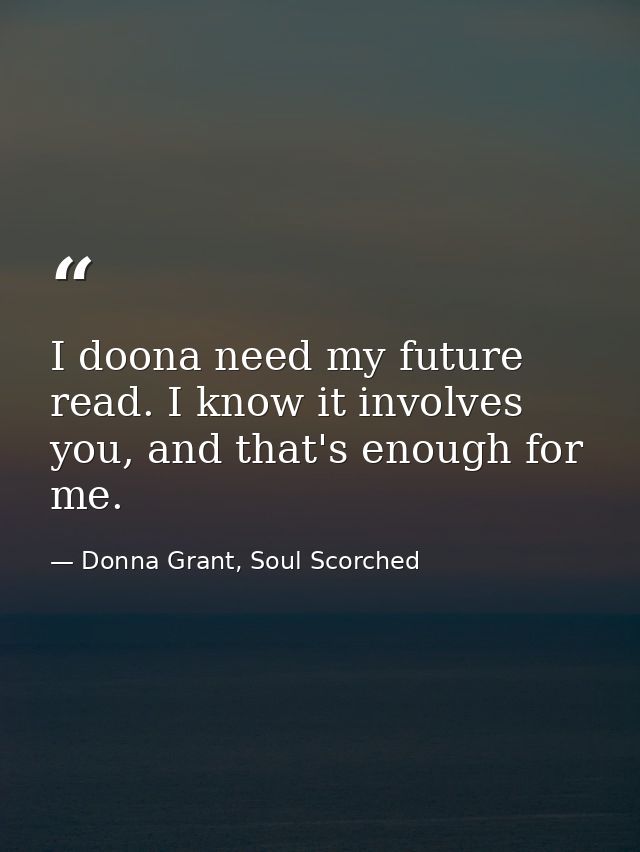 I doona need my future read. I know it involves you, and that's enough for me. — Donna Grant, Soul Scorched