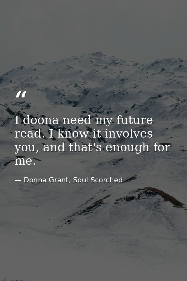 I doona need my future read. I know it involves you, and that's enough for me. — Donna Grant, Soul Scorched