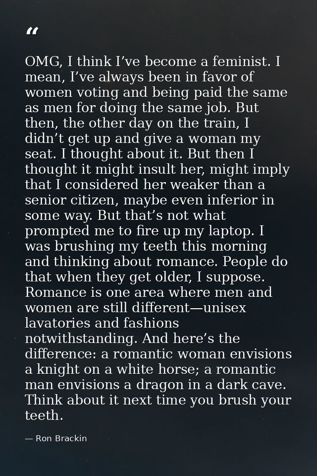 OMG, I think I’ve become a feminist. I mean, I’ve always been in favor of women voting and being paid the same as men fo — Ron Brackin