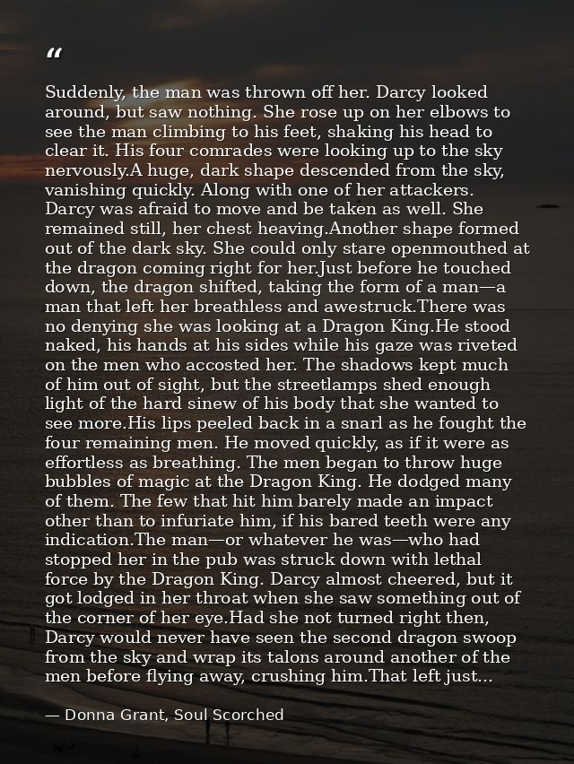 Suddenly, the man was thrown off her. Darcy looked around, but saw nothing. She rose up on her elbows to see the man cli — Donna Grant, Soul Scorched