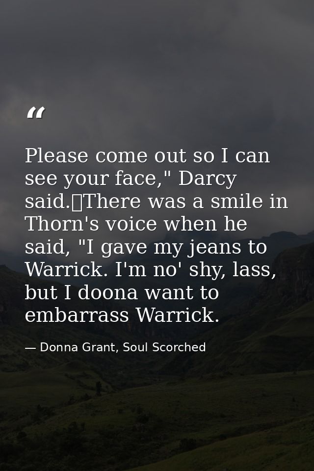Please come out so I can see your face," Darcy said.	There was a smile in Thorn's voice when he said, "I gave my jeans t — Donna Grant, Soul Scorched