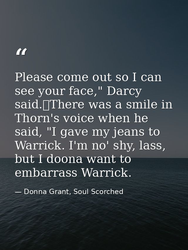 Please come out so I can see your face," Darcy said.	There was a smile in Thorn's voice when he said, "I gave my jeans t — Donna Grant, Soul Scorched
