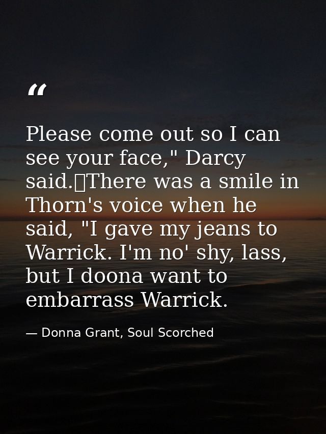 Please come out so I can see your face," Darcy said.	There was a smile in Thorn's voice when he said, "I gave my jeans t — Donna Grant, Soul Scorched