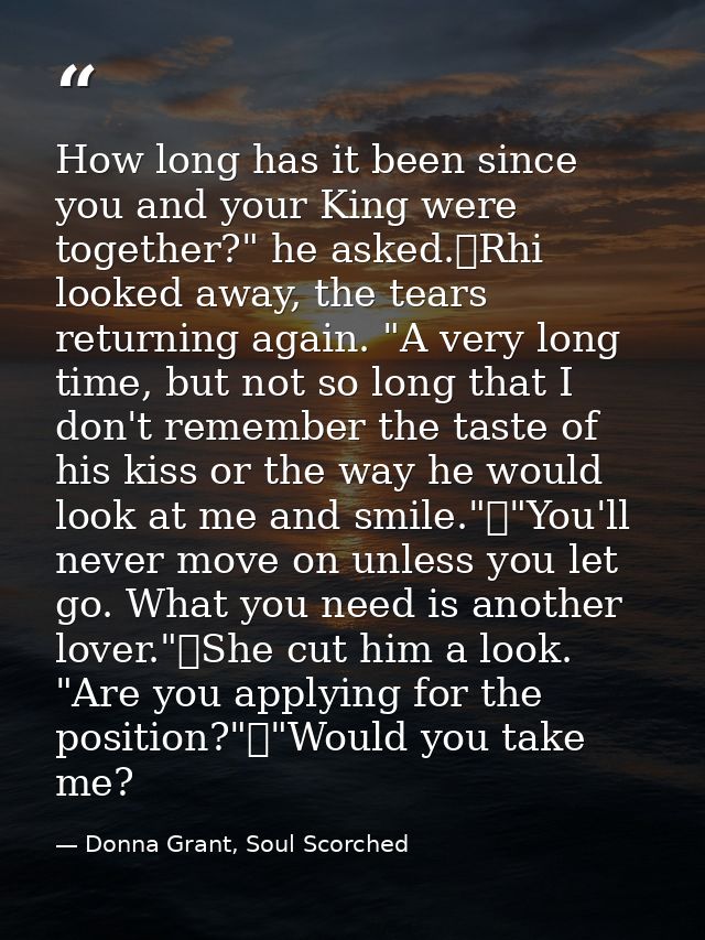 How long has it been since you and your King were together?" he asked.	Rhi looked away, the tears returning again. "A ve — Donna Grant, Soul Scorched