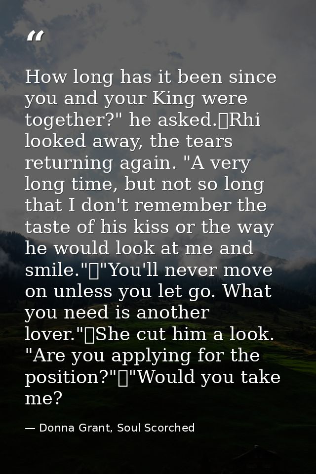 How long has it been since you and your King were together?" he asked.	Rhi looked away, the tears returning again. "A ve — Donna Grant, Soul Scorched