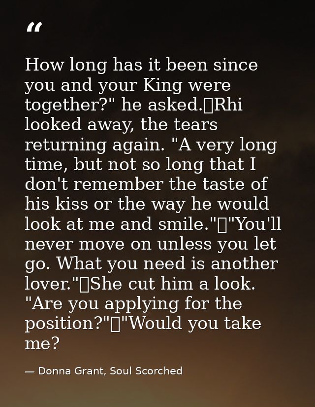How long has it been since you and your King were together?" he asked.	Rhi looked away, the tears returning again. "A ve — Donna Grant, Soul Scorched