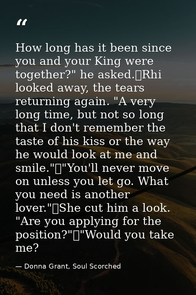 How long has it been since you and your King were together?" he asked.	Rhi looked away, the tears returning again. "A ve — Donna Grant, Soul Scorched