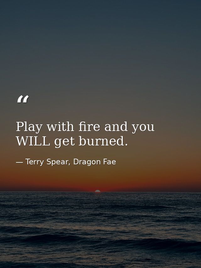 Play with fire and you WILL get burned. — Terry Spear, Dragon Fae