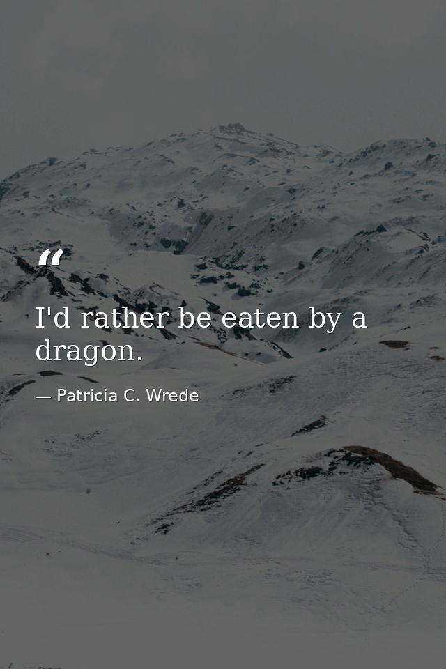 I'd rather be eaten by a dragon. — Patricia C. Wrede