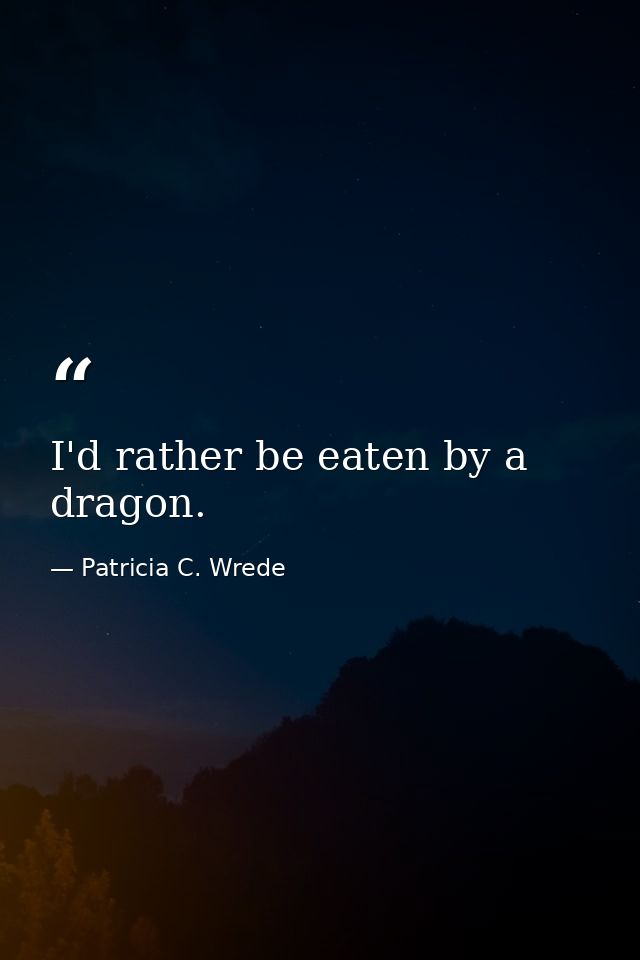 I'd rather be eaten by a dragon. — Patricia C. Wrede