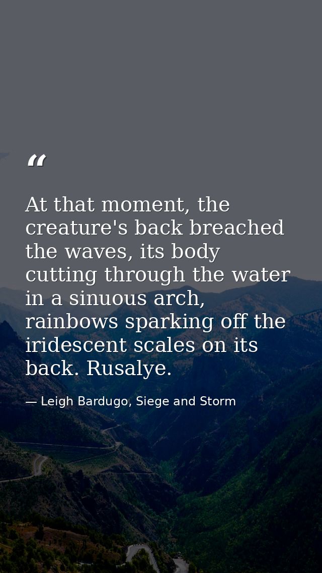 At that moment, the creature's back breached the waves, its body cutting through the water in a sinuous arch, rainbows s — Leigh Bardugo, Siege and Storm