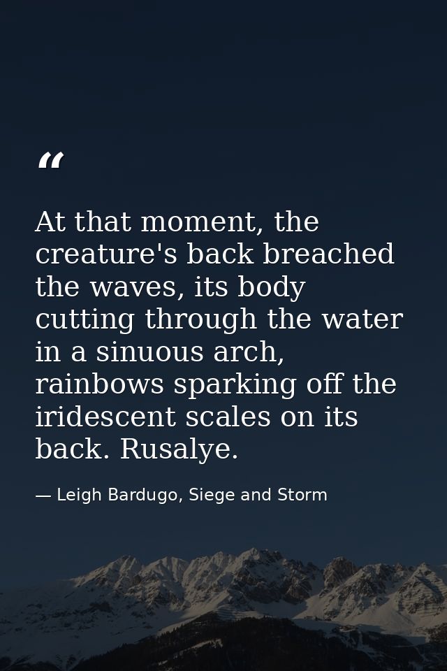 At that moment, the creature's back breached the waves, its body cutting through the water in a sinuous arch, rainbows s — Leigh Bardugo, Siege and Storm