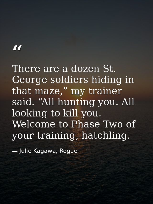 There are a dozen St. George soldiers hiding in that maze,” my trainer said. “All hunting you. All looking to kill you.  — Julie Kagawa, Rogue
