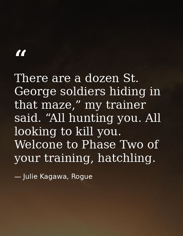There are a dozen St. George soldiers hiding in that maze,” my trainer said. “All hunting you. All looking to kill you.  — Julie Kagawa, Rogue