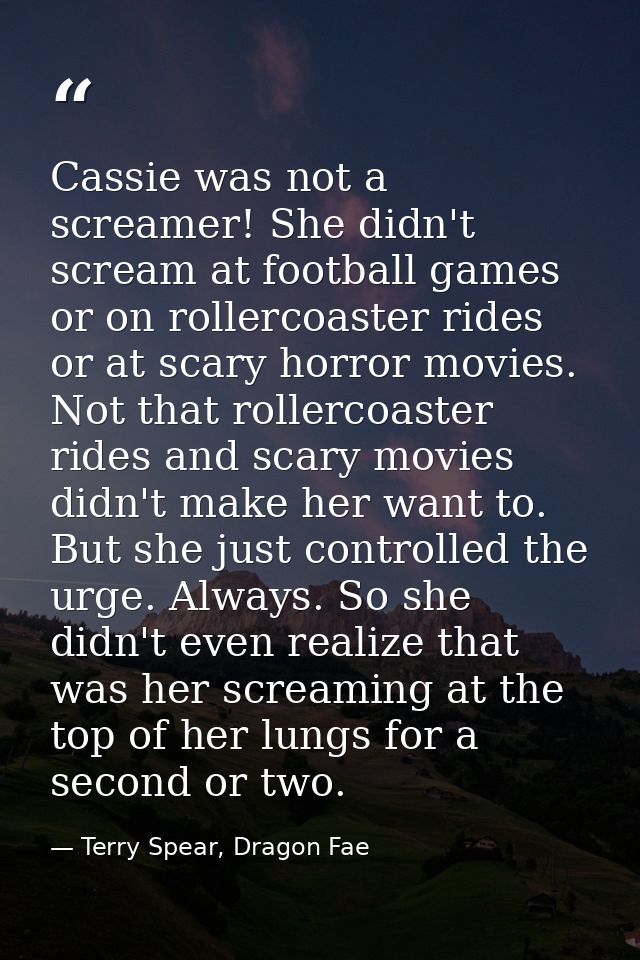 Cassie was not a screamer! She didn't scream at football games or on rollercoaster rides or at scary horror movies. Not  — Terry Spear, Dragon Fae