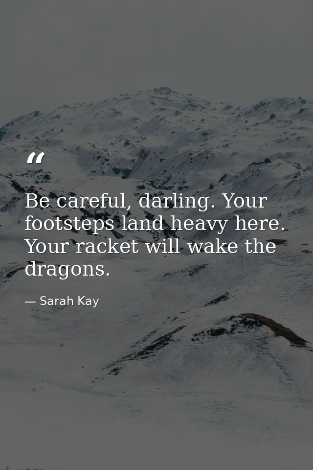 Be careful, darling. Your footsteps land heavy here. Your racket will wake the dragons. — Sarah Kay